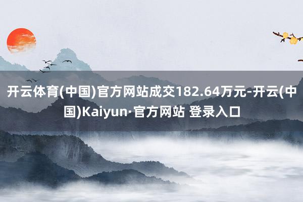 开云体育(中国)官方网站成交182.64万元-开云(中国)Kaiyun·官方网站 登录入口