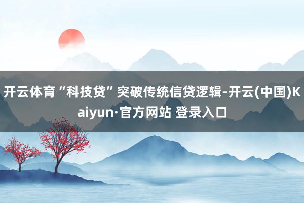 开云体育“科技贷”突破传统信贷逻辑-开云(中国)Kaiyun·官方网站 登录入口
