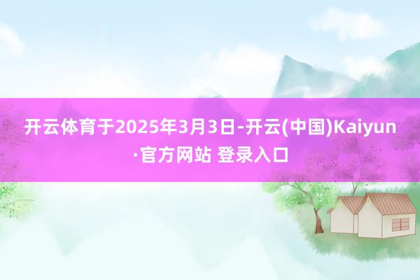 开云体育于2025年3月3日-开云(中国)Kaiyun·官方网站 登录入口