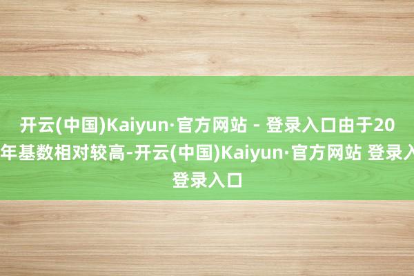 开云(中国)Kaiyun·官方网站 - 登录入口由于2024年基数相对较高-开云(中国)Kaiyun·官方网站 登录入口