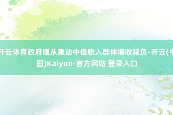开云体育政府服从激动中低收入群体增收减负-开云(中国)Kaiyun·官方网站 登录入口