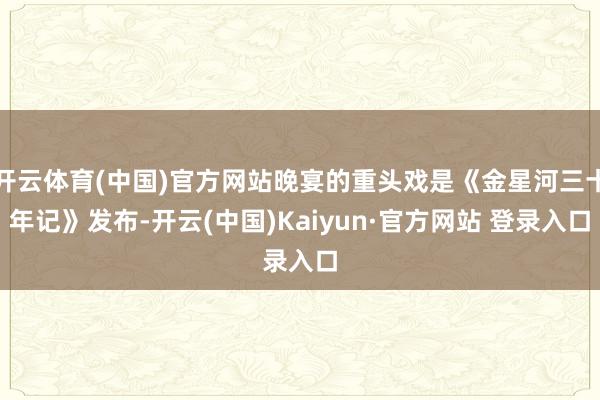 开云体育(中国)官方网站晚宴的重头戏是《金星河三十年记》发布-开云(中国)Kaiyun·官方网站 登录入口