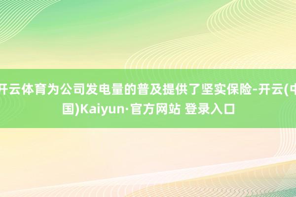 开云体育为公司发电量的普及提供了坚实保险-开云(中国)Kaiyun·官方网站 登录入口