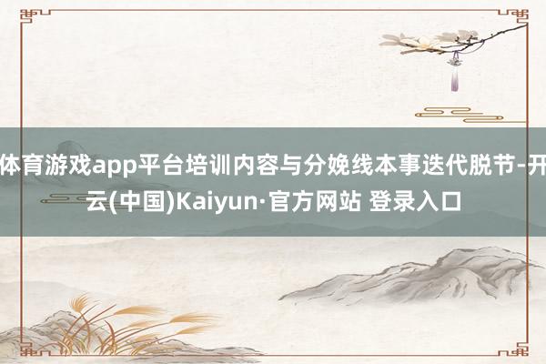 体育游戏app平台培训内容与分娩线本事迭代脱节-开云(中国)Kaiyun·官方网站 登录入口