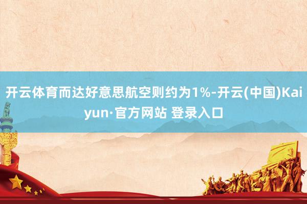 开云体育而达好意思航空则约为1%-开云(中国)Kaiyun·官方网站 登录入口