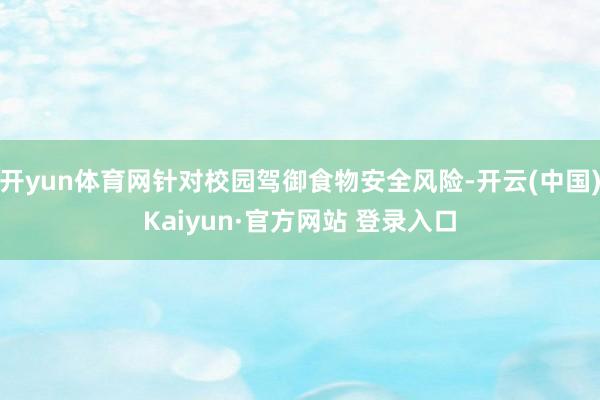 开yun体育网针对校园驾御食物安全风险-开云(中国)Kaiyun·官方网站 登录入口