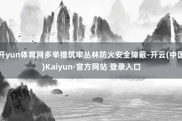 开yun体育网多举措筑牢丛林防火安全障蔽-开云(中国)Kaiyun·官方网站 登录入口