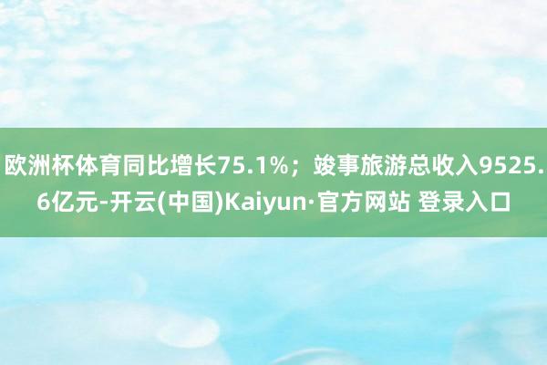 欧洲杯体育同比增长75.1%；竣事旅游总收入9525.6亿元-开云(中国)Kaiyun·官方网站 登录入口