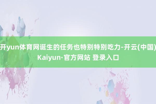 开yun体育网诞生的任务也特别特别吃力-开云(中国)Kaiyun·官方网站 登录入口