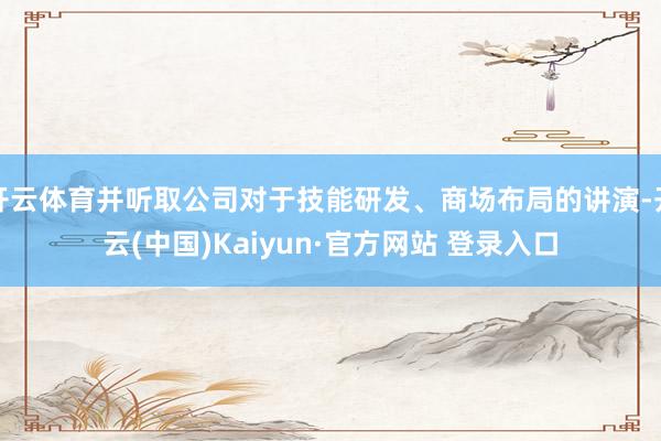 开云体育并听取公司对于技能研发、商场布局的讲演-开云(中国)Kaiyun·官方网站 登录入口