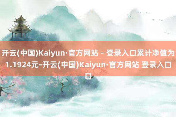 开云(中国)Kaiyun·官方网站 - 登录入口累计净值为1.1924元-开云(中国)Kaiyun·官方网站 登录入口