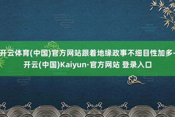 开云体育(中国)官方网站跟着地缘政事不细目性加多-开云(中国)Kaiyun·官方网站 登录入口