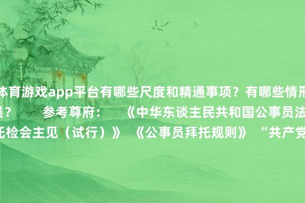体育游戏app平台有哪些尺度和精通事项？有哪些情形不成被拜托为公事员？       参考尊府：    《中华东谈主民共和国公事员法》  《公事员拜托检会主见（试行）》  《公事员拜托规则》  “共产党员”微信公众号  筹办丨莫群  案牍丨莫群 李晓霞  制图丨李晓霞  东谈主物揣测打算丨陈春霖  本文责编丨刘树强  【频谈剪辑】陈地杰 李卓华  【翰墨校对】华成民  【值班主编】郭芳 林若川  【