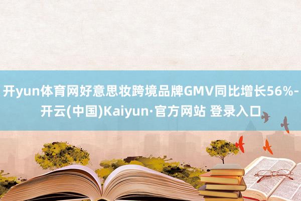 开yun体育网好意思妆跨境品牌GMV同比增长56%-开云(中国)Kaiyun·官方网站 登录入口
