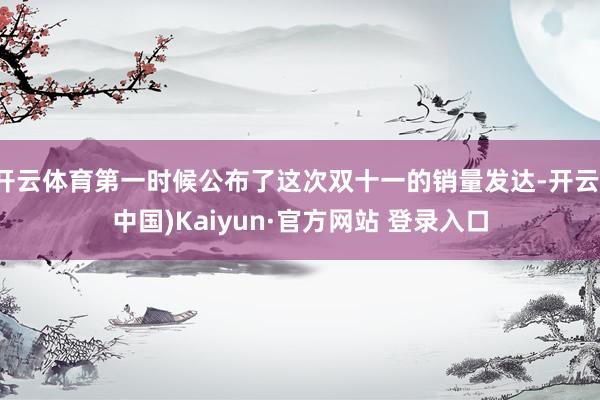 开云体育第一时候公布了这次双十一的销量发达-开云(中国)Kaiyun·官方网站 登录入口