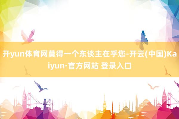 开yun体育网莫得一个东谈主在乎您-开云(中国)Kaiyun·官方网站 登录入口