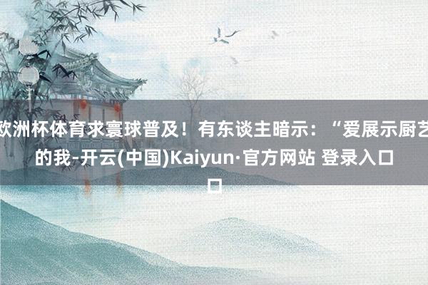 欧洲杯体育求寰球普及！有东谈主暗示：“爱展示厨艺的我-开云(中国)Kaiyun·官方网站 登录入口