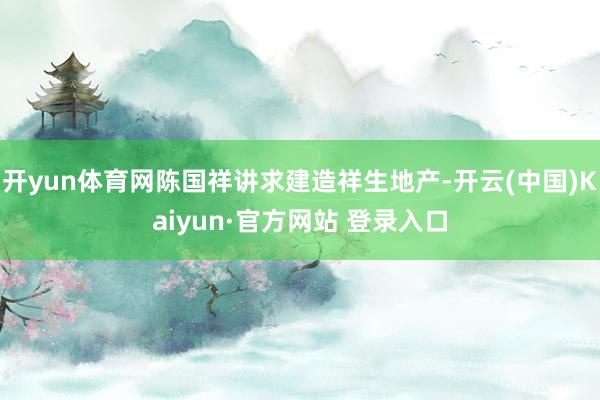 开yun体育网陈国祥讲求建造祥生地产-开云(中国)Kaiyun·官方网站 登录入口