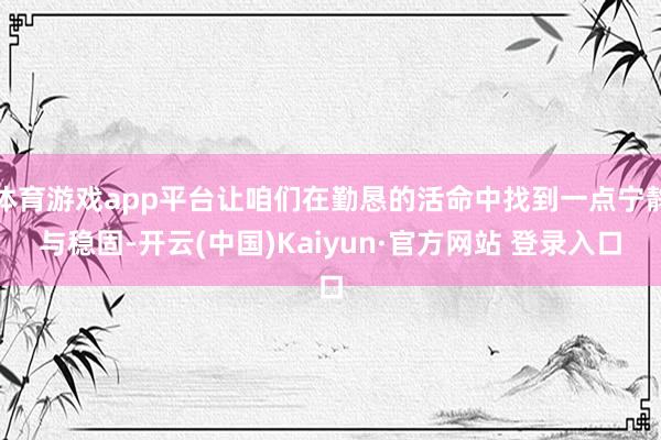 体育游戏app平台让咱们在勤恳的活命中找到一点宁静与稳固-开云(中国)Kaiyun·官方网站 登录入口