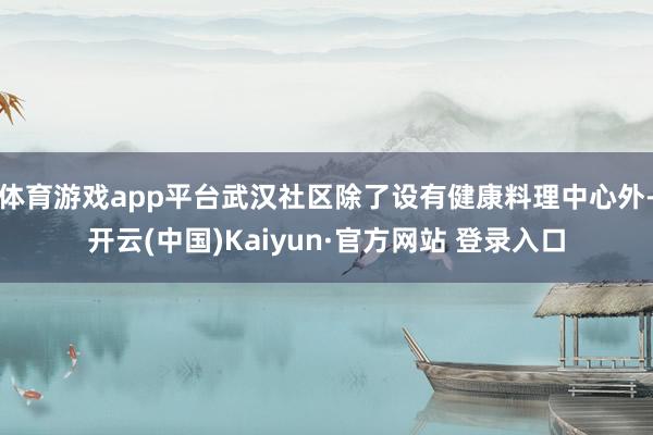 体育游戏app平台武汉社区除了设有健康料理中心外-开云(中国)Kaiyun·官方网站 登录入口