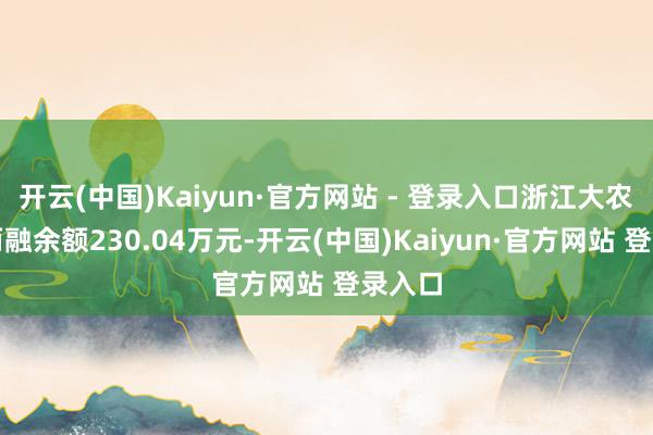 开云(中国)Kaiyun·官方网站 - 登录入口浙江大农刻下两融余额230.04万元-开云(中国)Kaiyun·官方网站 登录入口