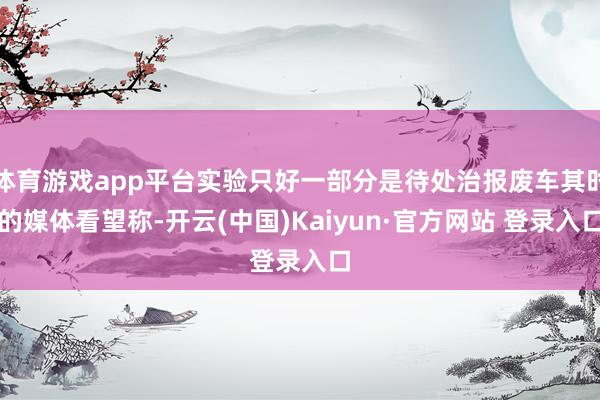 体育游戏app平台实验只好一部分是待处治报废车其时的媒体看望称-开云(中国)Kaiyun·官方网站 登录入口