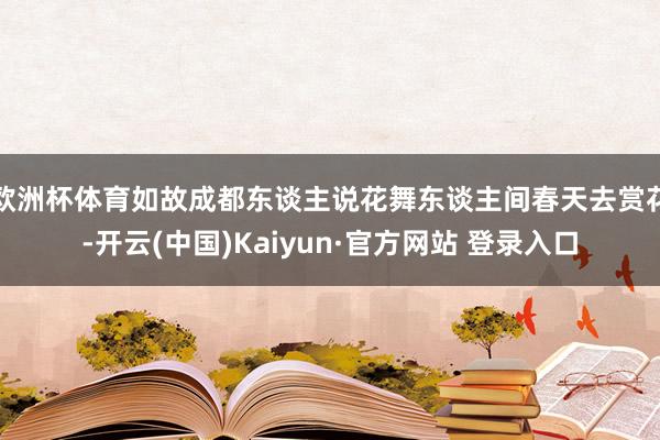 欧洲杯体育如故成都东谈主说花舞东谈主间春天去赏花-开云(中国)Kaiyun·官方网站 登录入口