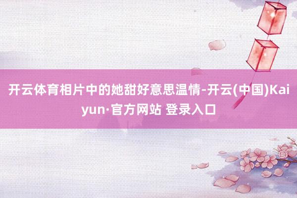 开云体育相片中的她甜好意思温情-开云(中国)Kaiyun·官方网站 登录入口