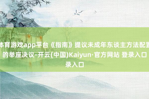 体育游戏app平台《指南》提议未成年东谈主方法配置的举座决议-开云(中国)Kaiyun·官方网站 登录入口