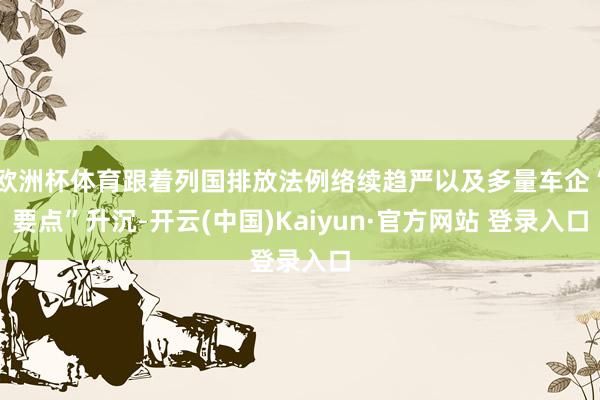 欧洲杯体育跟着列国排放法例络续趋严以及多量车企“要点”升沉-开云(中国)Kaiyun·官方网站 登录入口