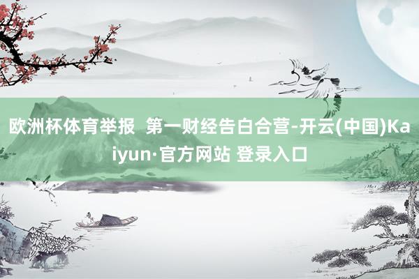 欧洲杯体育举报  第一财经告白合营-开云(中国)Kaiyun·官方网站 登录入口