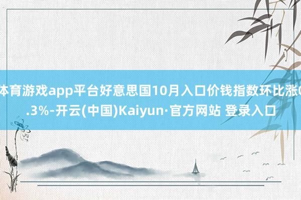 体育游戏app平台好意思国10月入口价钱指数环比涨0.3%-开云(中国)Kaiyun·官方网站 登录入口