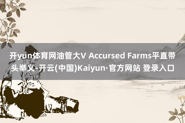 开yun体育网油管大V Accursed Farms平直带头举义-开云(中国)Kaiyun·官方网站 登录入口