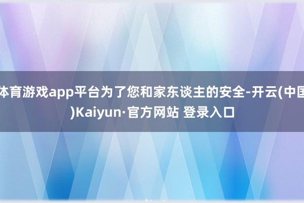 体育游戏app平台为了您和家东谈主的安全-开云(中国)Kaiyun·官方网站 登录入口