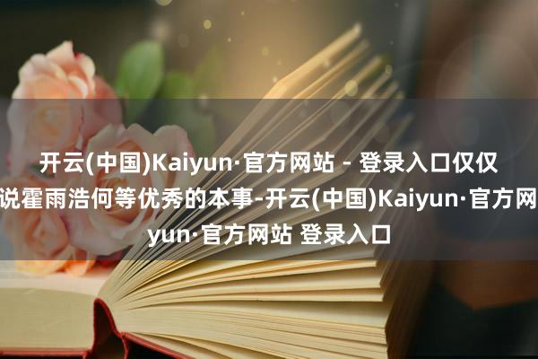 开云(中国)Kaiyun·官方网站 - 登录入口仅仅在镜人世诉说霍雨浩何等优秀的本事-开云(中国)Kaiyun·官方网站 登录入口