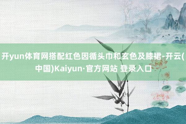 开yun体育网搭配红色因循头巾和玄色及膝裙-开云(中国)Kaiyun·官方网站 登录入口