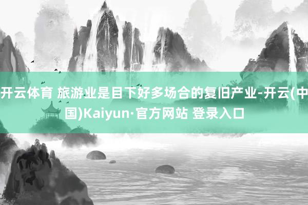 开云体育 旅游业是目下好多场合的复旧产业-开云(中国)Kaiyun·官方网站 登录入口
