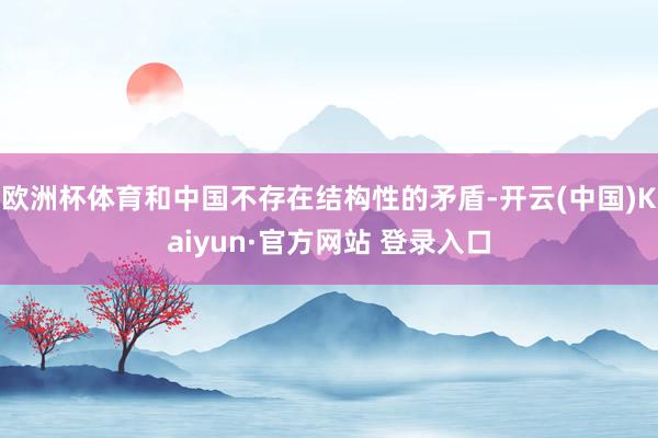 欧洲杯体育和中国不存在结构性的矛盾-开云(中国)Kaiyun·官方网站 登录入口