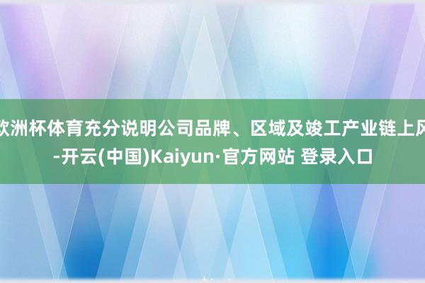 欧洲杯体育充分说明公司品牌、区域及竣工产业链上风-开云(中国)Kaiyun·官方网站 登录入口