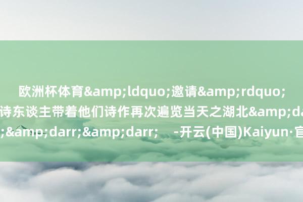 欧洲杯体育“邀请”这些曾踏上湖北这片热土的诗东谈主带着他们诗作再次遍览当天之湖北↓↓↓ -开云(中国)Kaiyun·官方网站 登录入口