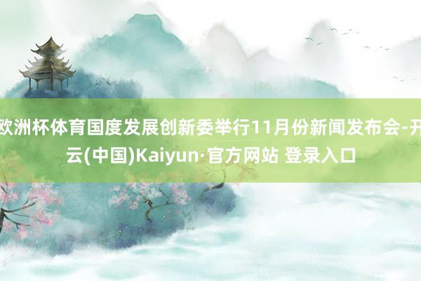 欧洲杯体育国度发展创新委举行11月份新闻发布会-开云(中国)Kaiyun·官方网站 登录入口