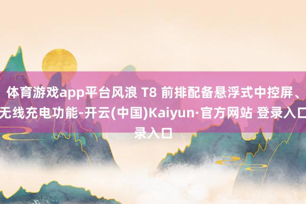 体育游戏app平台风浪 T8 前排配备悬浮式中控屏、无线充电功能-开云(中国)Kaiyun·官方网站 登录入口