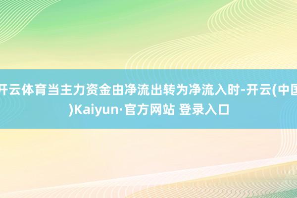 开云体育当主力资金由净流出转为净流入时-开云(中国)Kaiyun·官方网站 登录入口