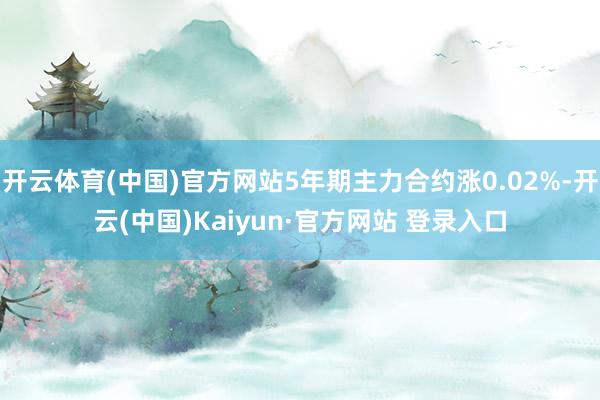 开云体育(中国)官方网站5年期主力合约涨0.02%-开云(中国)Kaiyun·官方网站 登录入口