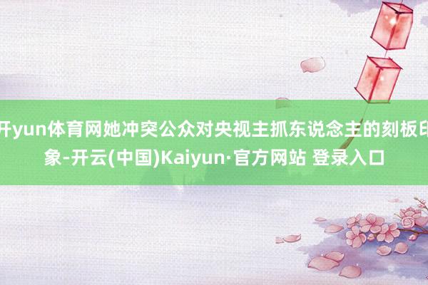 开yun体育网她冲突公众对央视主抓东说念主的刻板印象-开云(中国)Kaiyun·官方网站 登录入口