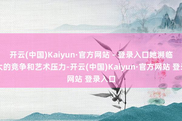 开云(中国)Kaiyun·官方网站 - 登录入口她濒临着巨大的竞争和艺术压力-开云(中国)Kaiyun·官方网站 登录入口