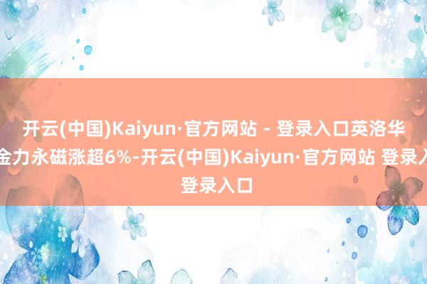 开云(中国)Kaiyun·官方网站 - 登录入口英洛华、金力永磁涨超6%-开云(中国)Kaiyun·官方网站 登录入口