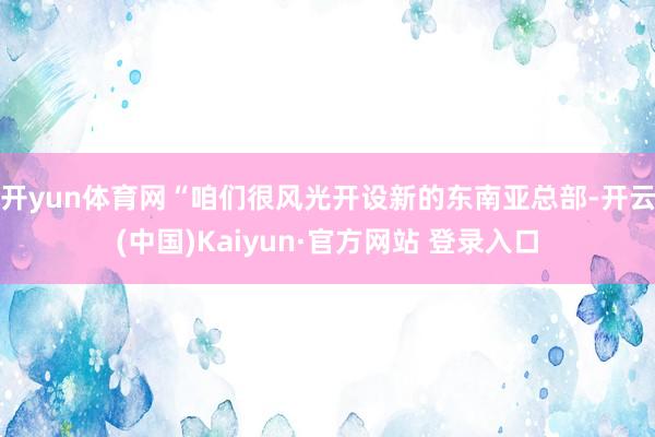 开yun体育网“咱们很风光开设新的东南亚总部-开云(中国)Kaiyun·官方网站 登录入口