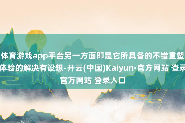 体育游戏app平台另一方面即是它所具备的不错重塑户外体验的解决有设想-开云(中国)Kaiyun·官方网站 登录入口