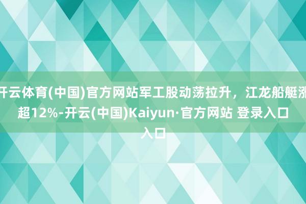 开云体育(中国)官方网站军工股动荡拉升，江龙船艇涨超12%-开云(中国)Kaiyun·官方网站 登录入口